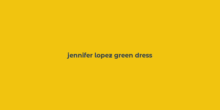 jennifer lopez green dress