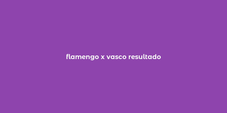 flamengo x vasco resultado