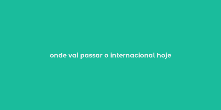 onde vai passar o internacional hoje