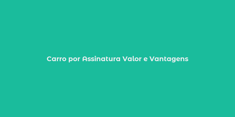 Carro por Assinatura Valor e Vantagens