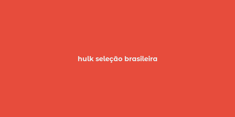 hulk seleção brasileira