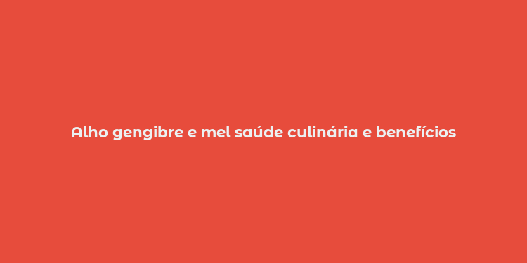 Alho gengibre e mel saúde culinária e benefícios