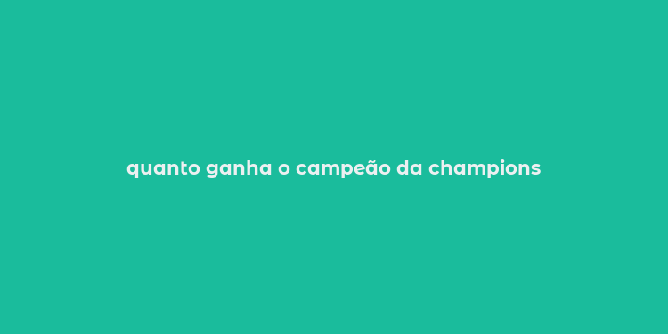 quanto ganha o campeão da champions