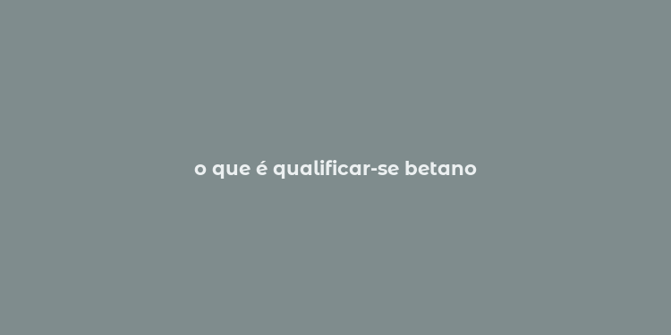 o que é qualificar-se betano