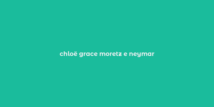 chloë grace moretz e neymar