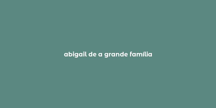 abigail de a grande família