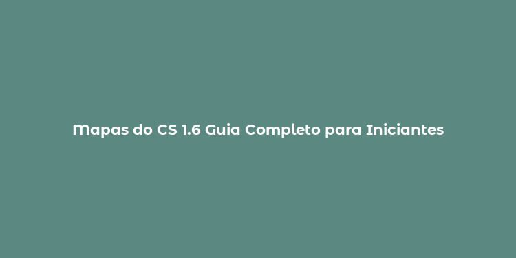 Mapas do CS 1.6 Guia Completo para Iniciantes