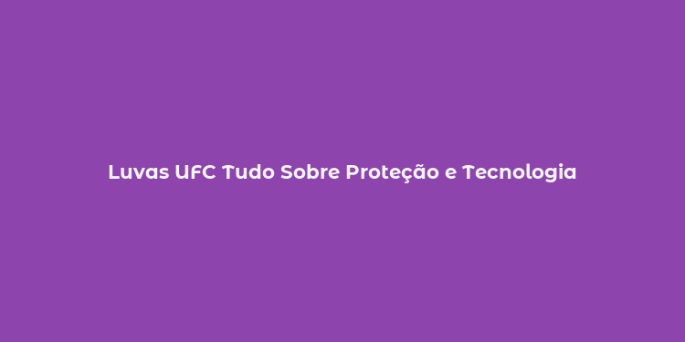 Luvas UFC Tudo Sobre Proteção e Tecnologia