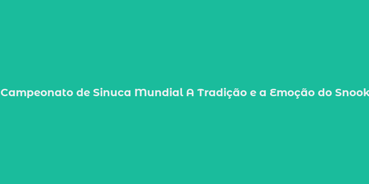 Campeonato de Sinuca Mundial A Tradição e a Emoção do Snooker