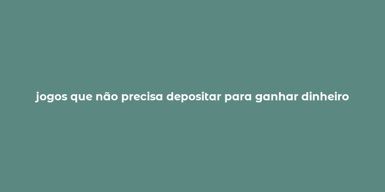 jogos que não precisa depositar para ganhar dinheiro