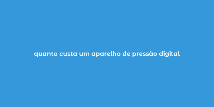 quanto custa um aparelho de pressão digital