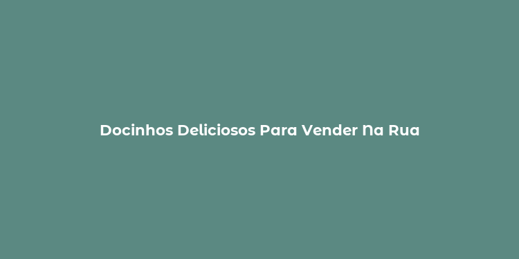 Docinhos Deliciosos Para Vender Na Rua