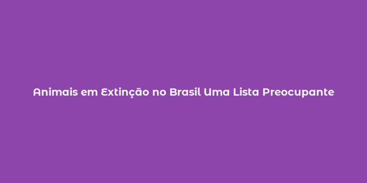 Animais em Extinção no Brasil Uma Lista Preocupante