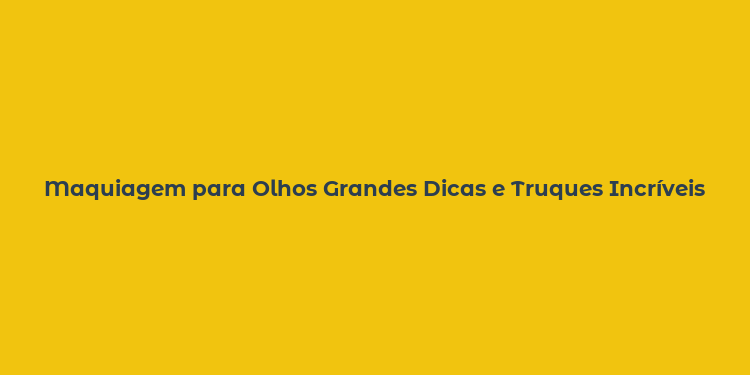 Maquiagem para Olhos Grandes Dicas e Truques Incríveis