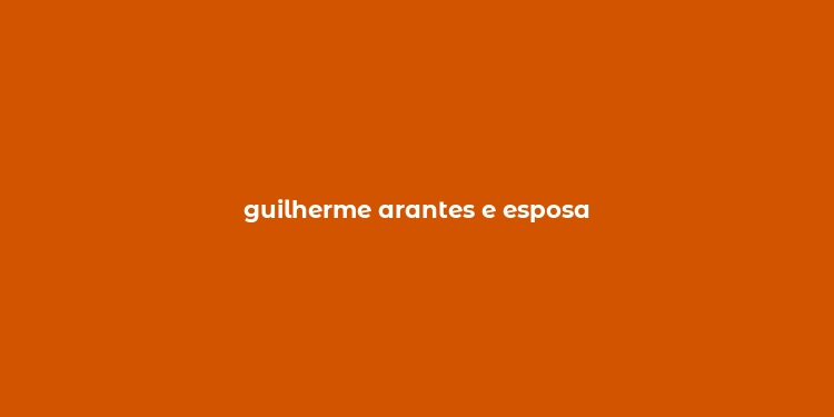 guilherme arantes e esposa