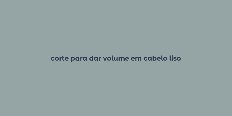 corte para dar volume em cabelo liso