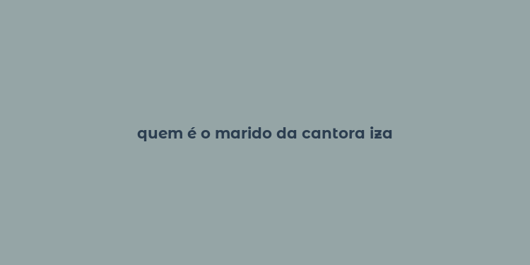 quem é o marido da cantora iza