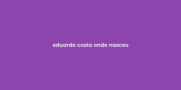 eduardo costa onde nasceu