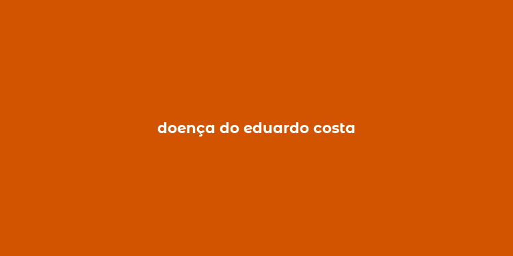 doença do eduardo costa