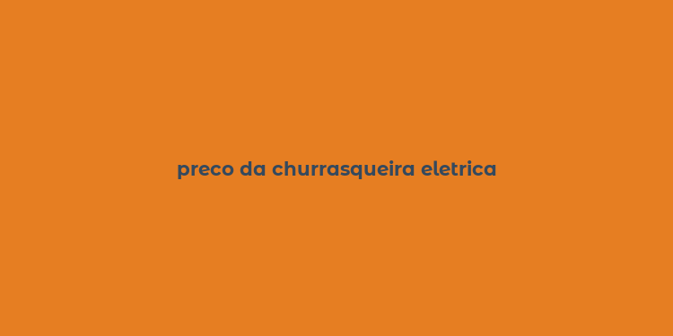 preco da churrasqueira eletrica