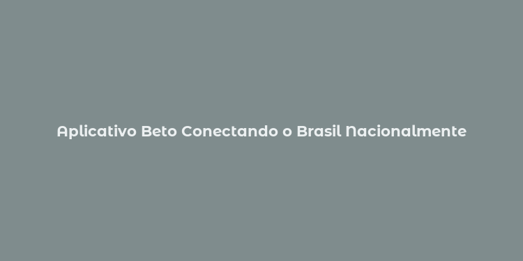 Aplicativo Beto Conectando o Brasil Nacionalmente