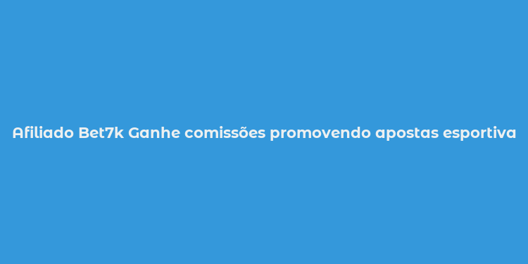 Afiliado Bet7k Ganhe comissões promovendo apostas esportivas