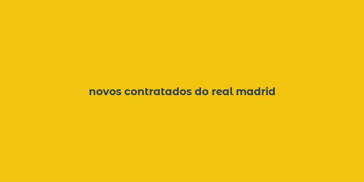 novos contratados do real madrid