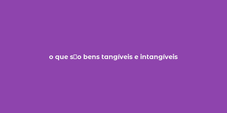 o que s？o bens tangíveis e intangíveis