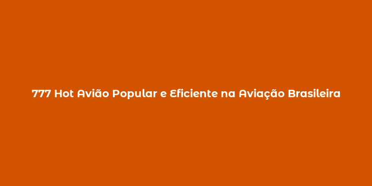 777 Hot Avião Popular e Eficiente na Aviação Brasileira