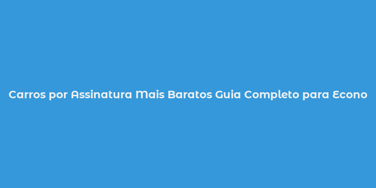 Carros por Assinatura Mais Baratos Guia Completo para Economizar