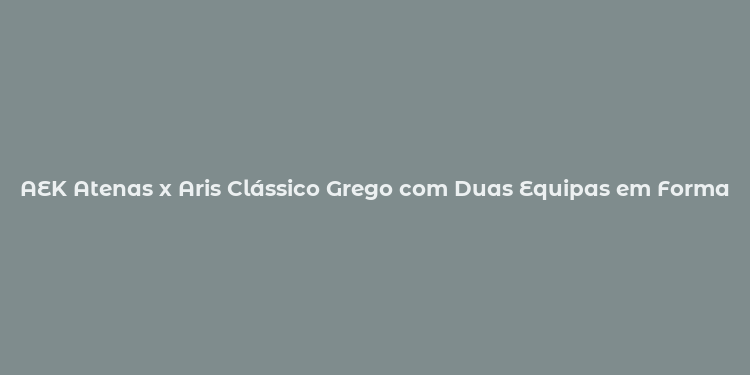 AEK Atenas x Aris Clássico Grego com Duas Equipas em Forma