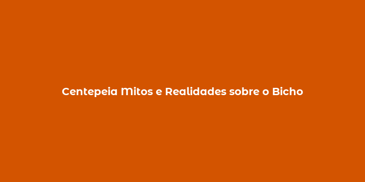 Centepeia Mitos e Realidades sobre o Bicho