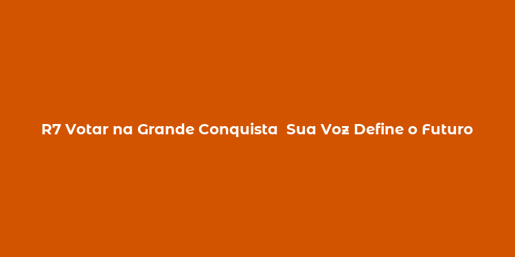 R7 Votar na Grande Conquista  Sua Voz Define o Futuro