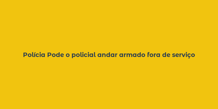 Polícia Pode o policial andar armado fora de serviço