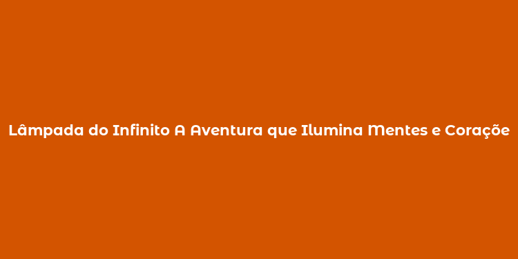 Lâmpada do Infinito A Aventura que Ilumina Mentes e Corações