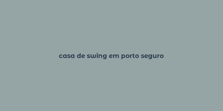 casa de swing em porto seguro