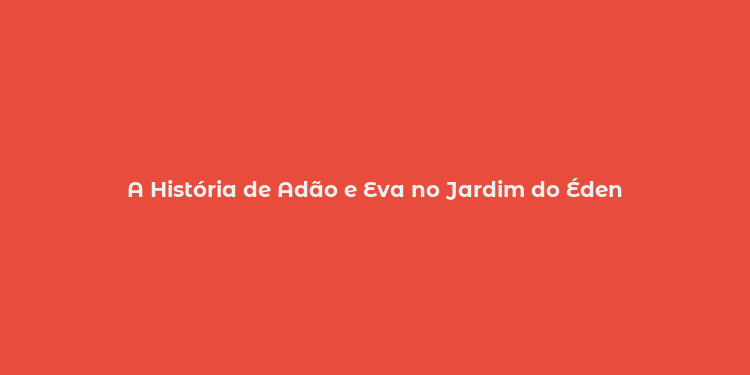 A História de Adão e Eva no Jardim do Éden