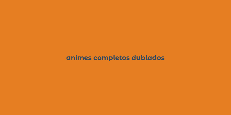 animes completos dublados