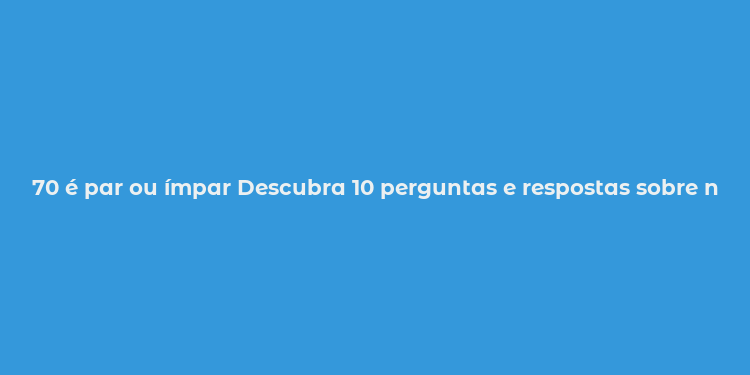 70 é par ou ímpar Descubra 10 perguntas e respostas sobre números