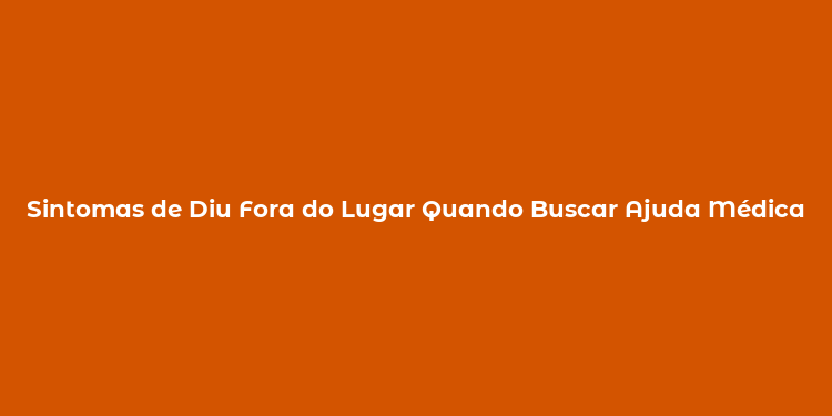 Sintomas de Diu Fora do Lugar Quando Buscar Ajuda Médica