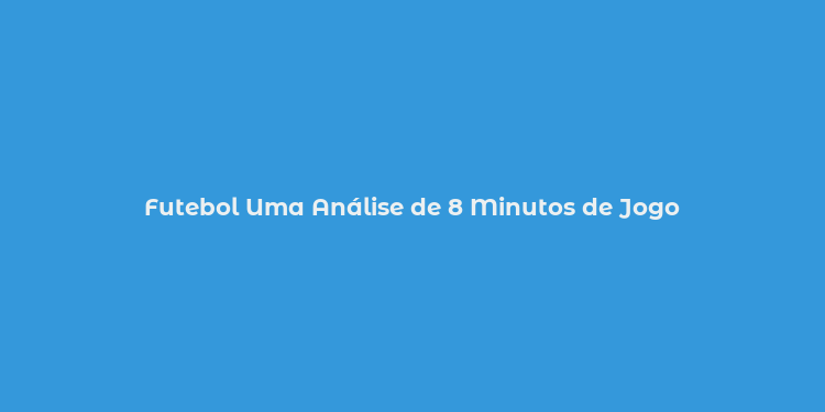 Futebol Uma Análise de 8 Minutos de Jogo