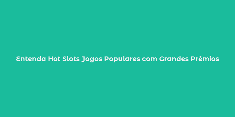 Entenda Hot Slots Jogos Populares com Grandes Prêmios