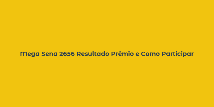 Mega Sena 2656 Resultado Prêmio e Como Participar