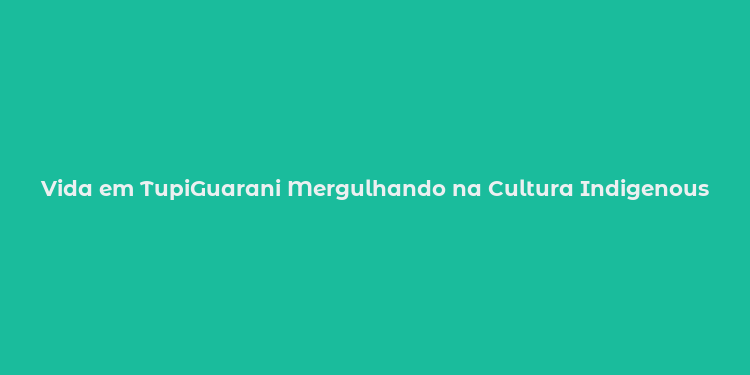 Vida em TupiGuarani Mergulhando na Cultura Indigenous