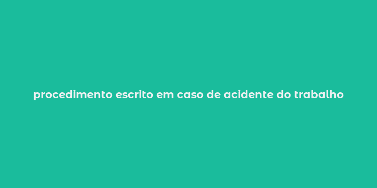 procedimento escrito em caso de acidente do trabalho