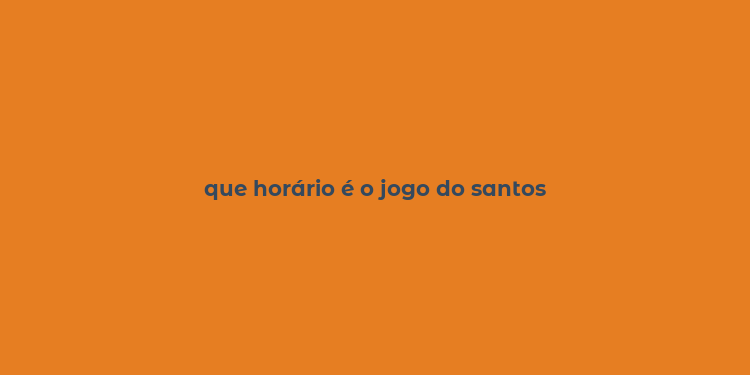 que horário é o jogo do santos