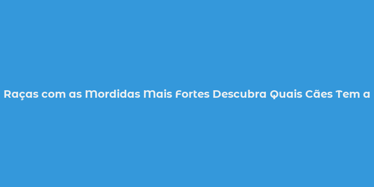 Raças com as Mordidas Mais Fortes Descubra Quais Cães Tem a Mandíbula Mais Poderosa