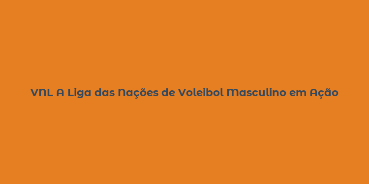 VNL A Liga das Nações de Voleibol Masculino em Ação