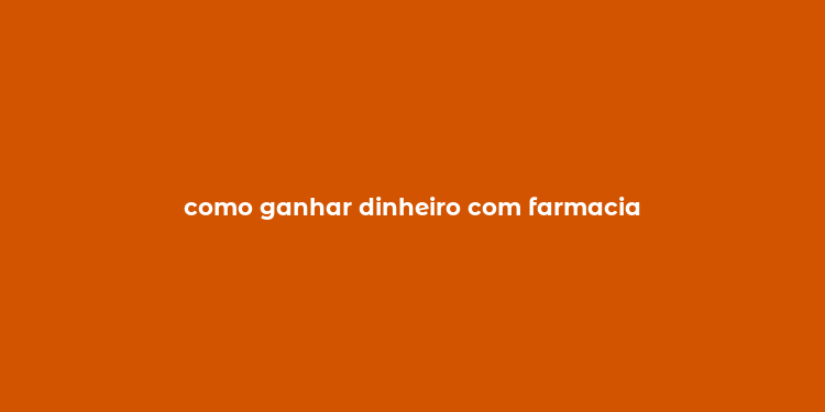 como ganhar dinheiro com farmacia