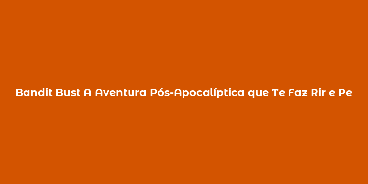 Bandit Bust A Aventura Pós-Apocalíptica que Te Faz Rir e Pensar!